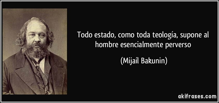 Todo estado, como toda teología, supone al hombre esencialmente perverso (Mijaíl Bakunin)
