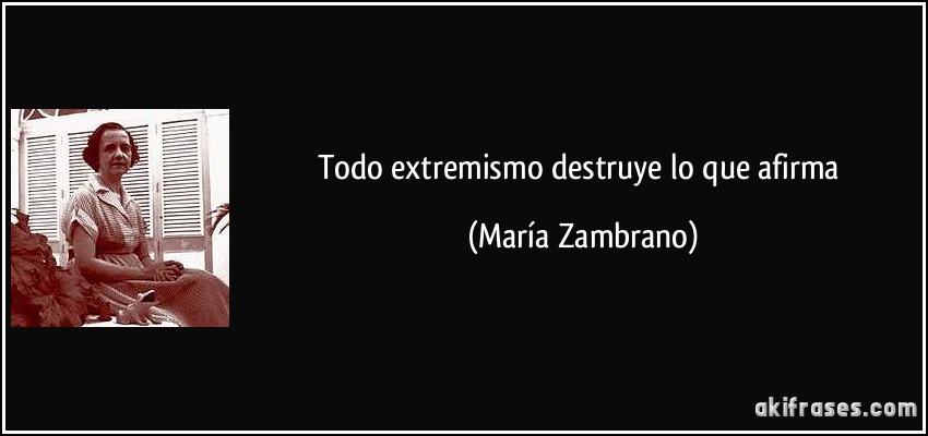 Todo extremismo destruye lo que afirma (María Zambrano)