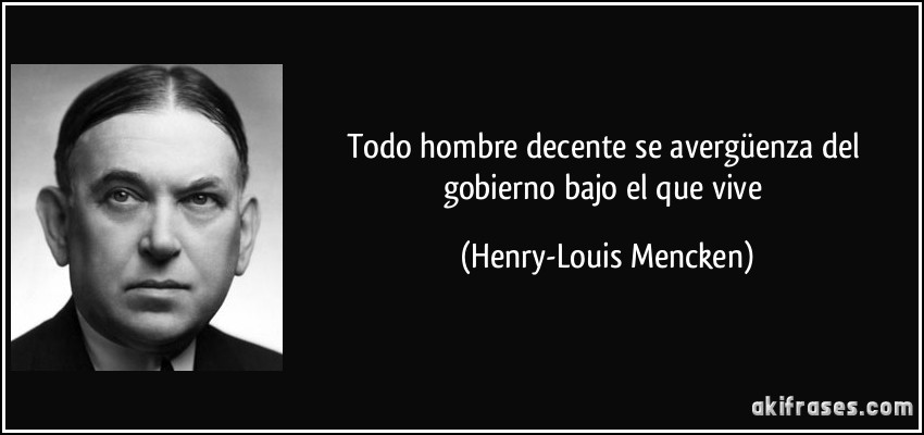 Todo hombre decente se avergüenza del gobierno bajo el que vive (Henry-Louis Mencken)
