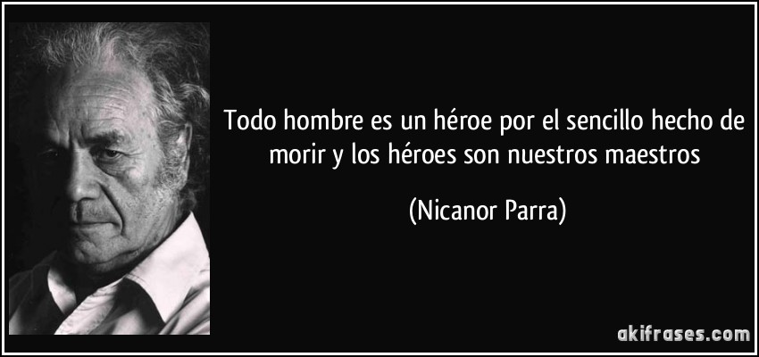 Todo hombre es un héroe por el sencillo hecho de morir y los héroes son nuestros maestros (Nicanor Parra)