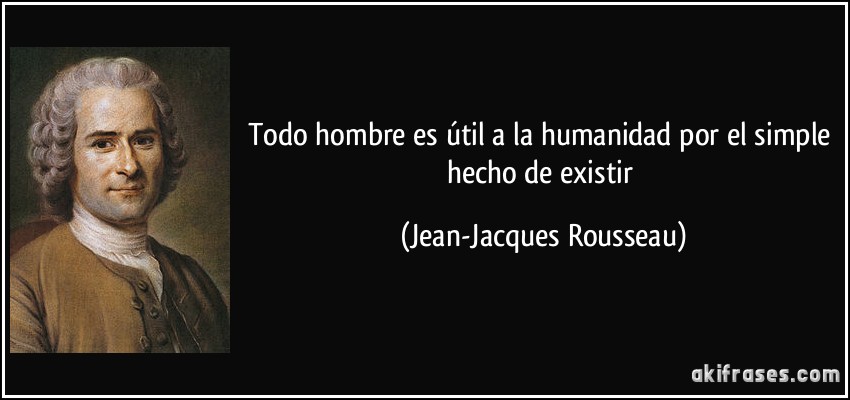 Todo hombre es útil a la humanidad por el simple hecho de existir (Jean-Jacques Rousseau)