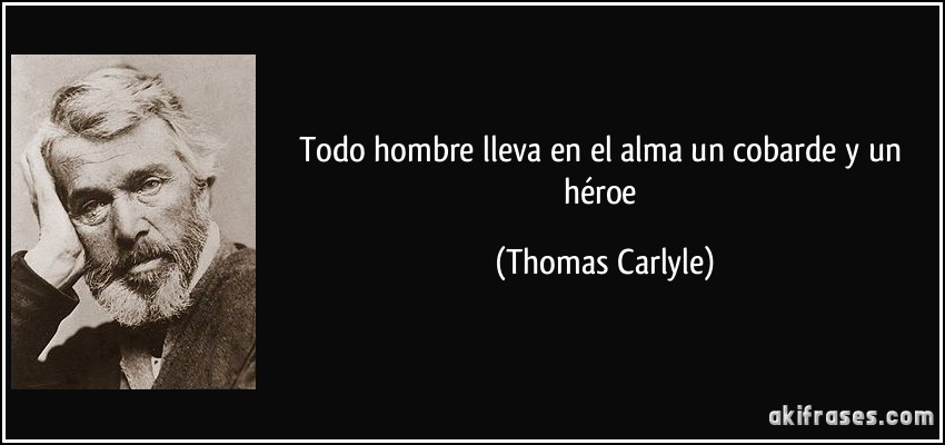 Todo hombre lleva en el alma un cobarde y un héroe (Thomas Carlyle)