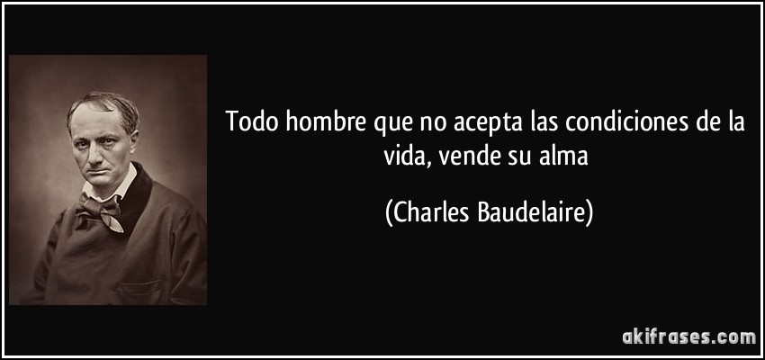 Todo hombre que no acepta las condiciones de la vida, vende su alma (Charles Baudelaire)