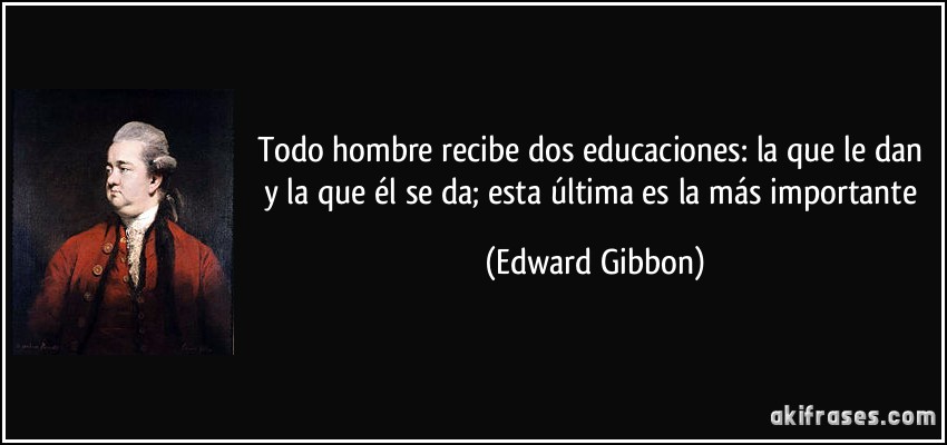 Todo hombre recibe dos educaciones: la que le dan y la que él se da; esta última es la más importante (Edward Gibbon)