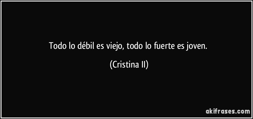 Todo lo débil es viejo, todo lo fuerte es joven. (Cristina II)