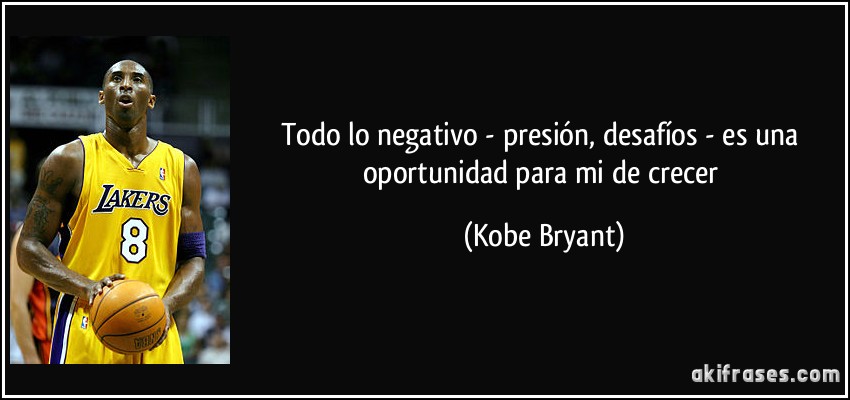 Todo lo negativo - presión, desafíos - es una oportunidad para mi de crecer (Kobe Bryant)