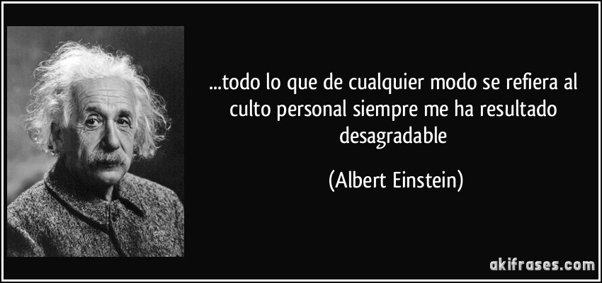 ...todo lo que de cualquier modo se refiera al culto personal siempre me ha resultado desagradable (Albert Einstein)