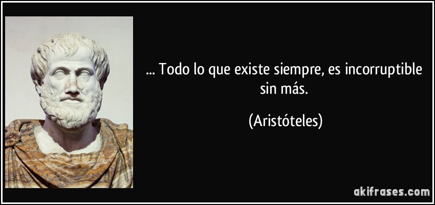 ... Todo lo que existe siempre, es incorruptible sin más. (Aristóteles)