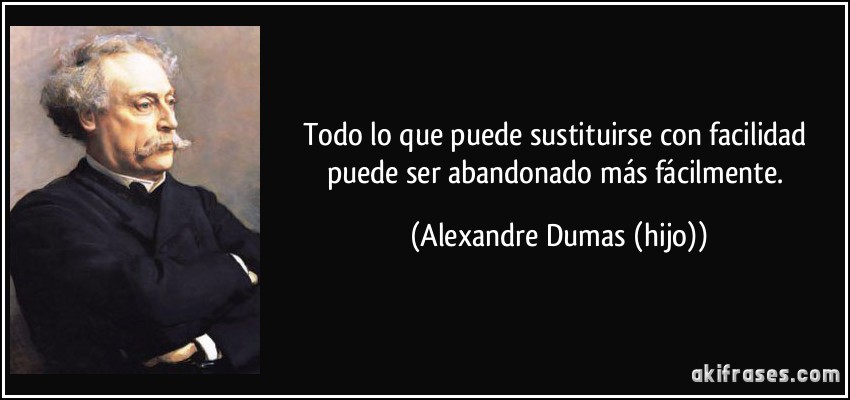 Todo lo que puede sustituirse con facilidad puede ser abandonado más fácilmente. (Alexandre Dumas (hijo))