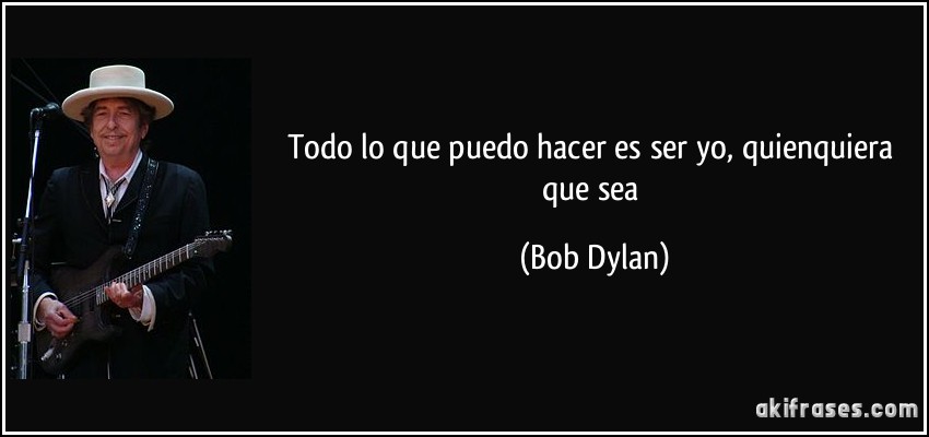 Todo lo que puedo hacer es ser yo, quienquiera que sea (Bob Dylan)