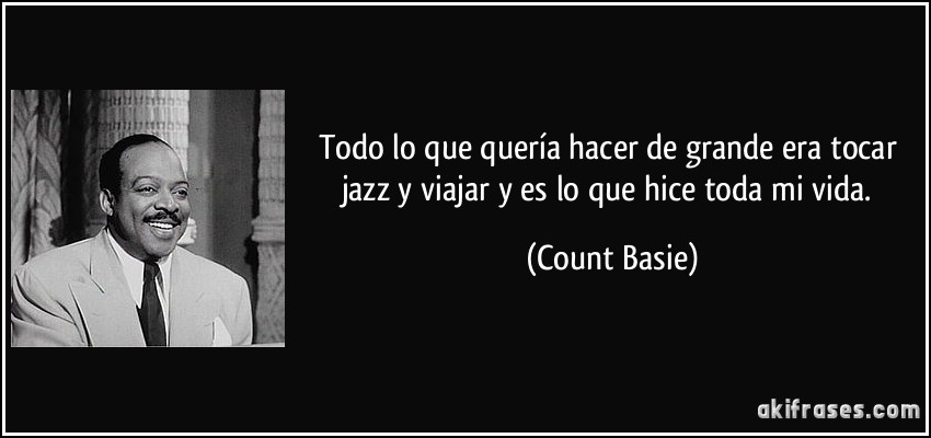 Todo lo que quería hacer de grande era tocar jazz y viajar y es lo que hice toda mi vida. (Count Basie)