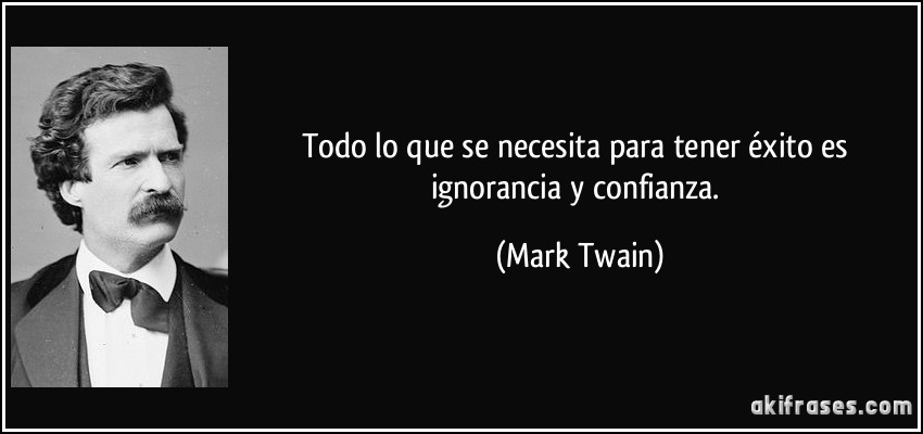 Todo lo que se necesita para tener éxito es ignorancia y confianza. (Mark Twain)