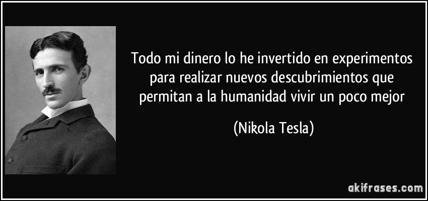 Todo mi dinero lo he invertido en experimentos para realizar nuevos descubrimientos que permitan a la humanidad vivir un poco mejor (Nikola Tesla)