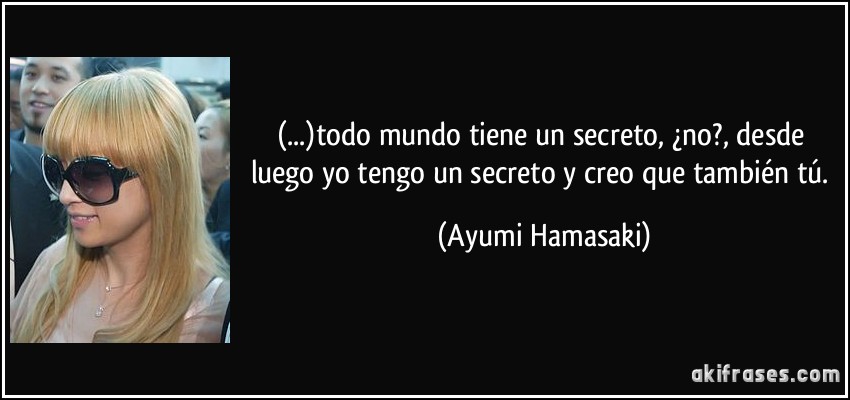(...)todo mundo tiene un secreto, ¿no?, desde luego yo tengo un secreto y creo que también tú. (Ayumi Hamasaki)