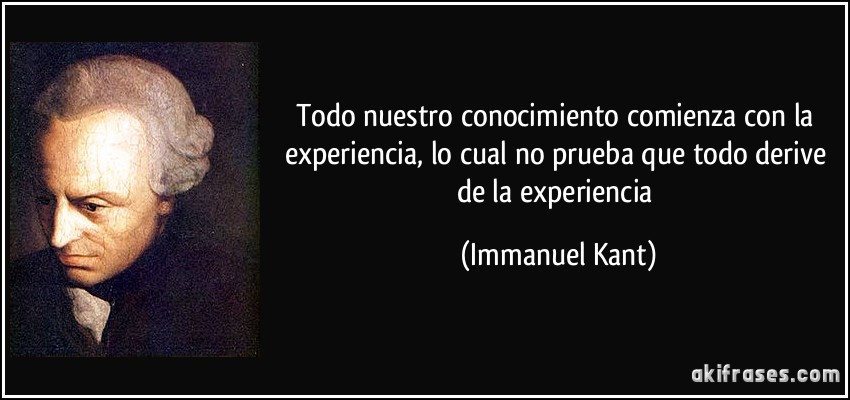 Todo nuestro conocimiento comienza con la experiencia, lo cual no prueba que todo derive de la experiencia (Immanuel Kant)