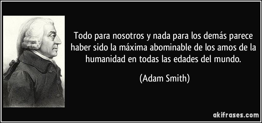 Todo para nosotros y nada para los demás parece haber sido la máxima abominable de los amos de la humanidad en todas las edades del mundo. (Adam Smith)