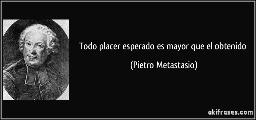 Todo placer esperado es mayor que el obtenido (Pietro Metastasio)