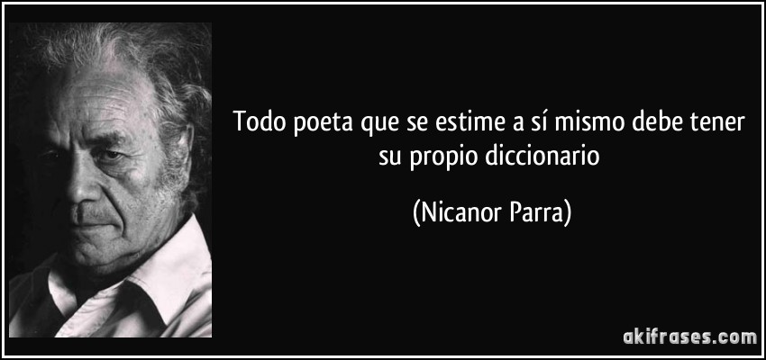 Todo poeta que se estime a sí mismo debe tener su propio diccionario (Nicanor Parra)