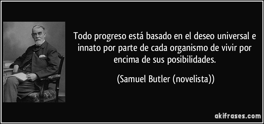 Todo progreso está basado en el deseo universal e innato por parte de cada organismo de vivir por encima de sus posibilidades. (Samuel Butler (novelista))
