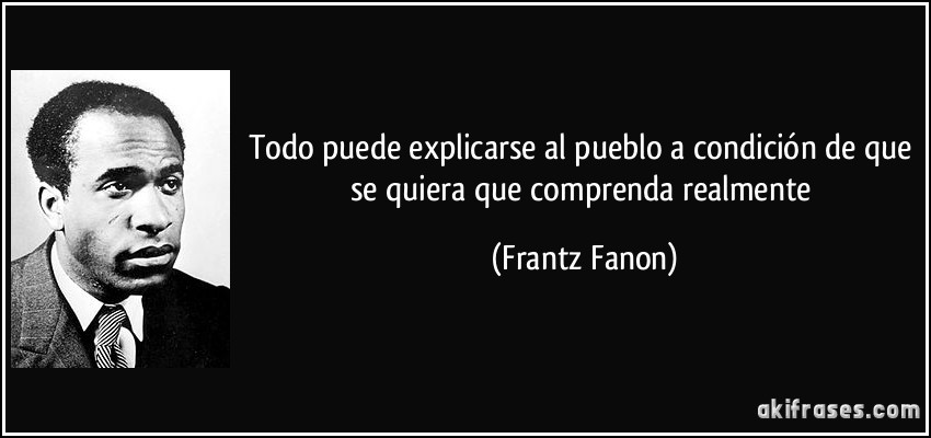 Todo puede explicarse al pueblo a condición de que se quiera que comprenda realmente (Frantz Fanon)