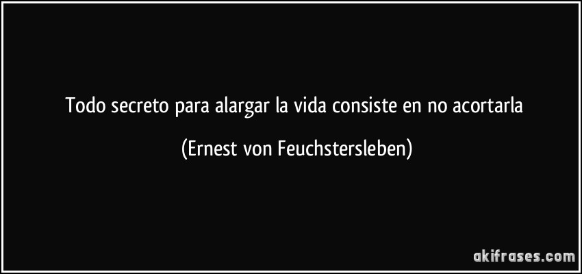 Todo secreto para alargar la vida consiste en no acortarla (Ernest von Feuchstersleben)