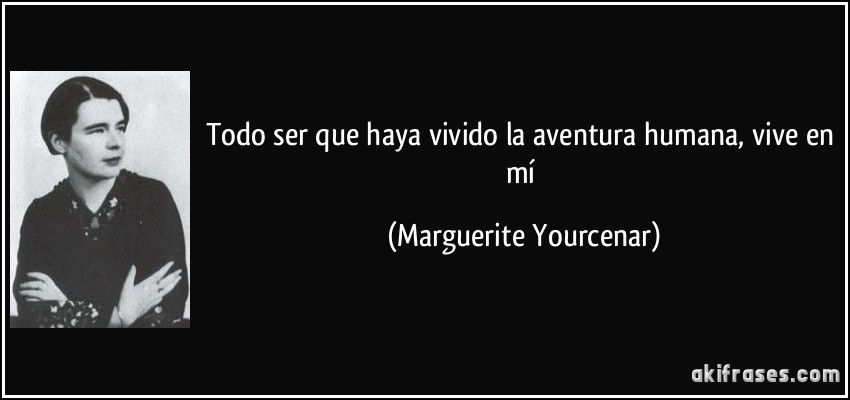Todo ser que haya vivido la aventura humana, vive en mí (Marguerite Yourcenar)