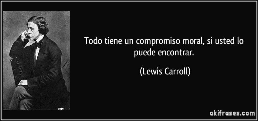 Todo tiene un compromiso moral, si usted lo puede encontrar. (Lewis Carroll)