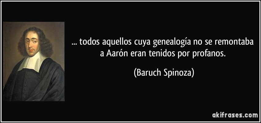 ... todos aquellos cuya genealogía no se remontaba a Aarón eran tenidos por profanos. (Baruch Spinoza)