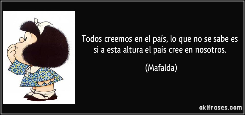 Todos creemos en el país, lo que no se sabe es si a esta altura el país cree en nosotros. (Mafalda)