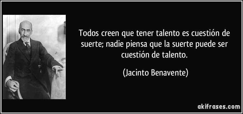 Todos creen que tener talento es cuestión de suerte; nadie piensa que la suerte puede ser cuestión de talento. (Jacinto Benavente)