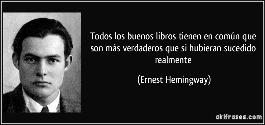 Todos los buenos libros tienen en común que son más verdaderos que si hubieran sucedido realmente (Ernest Hemingway)