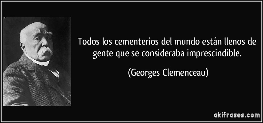 Todos los cementerios del mundo están llenos de gente que se consideraba imprescindible. (Georges Clemenceau)