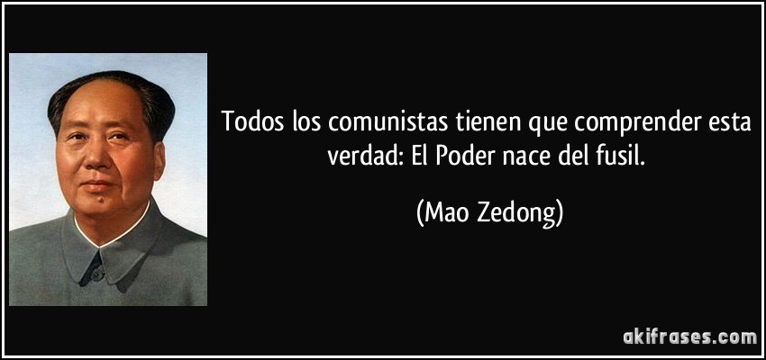 Todos los comunistas tienen que comprender esta verdad: El Poder nace del fusil. (Mao Zedong)