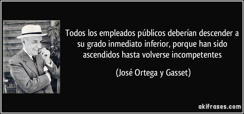 Todos los empleados públicos deberían descender a su grado inmediato inferior, porque han sido ascendidos hasta volverse incompetentes (José Ortega y Gasset)