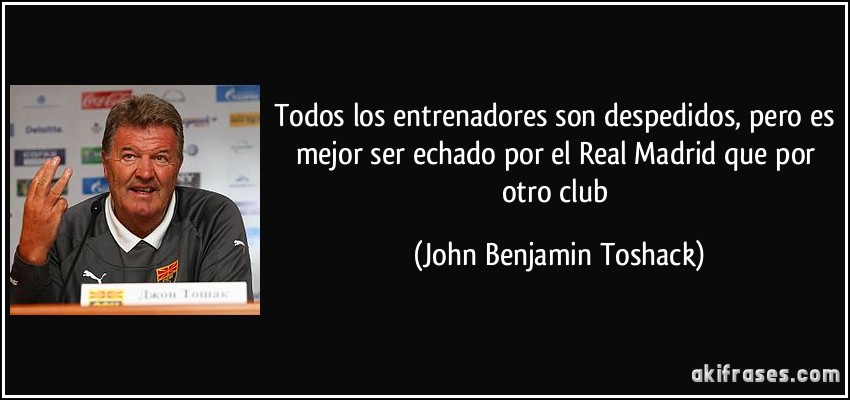Todos los entrenadores son despedidos, pero es mejor ser echado por el Real Madrid que por otro club (John Benjamin Toshack)