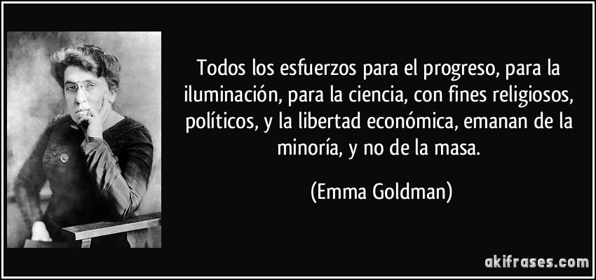 Todos los esfuerzos para el progreso, para la iluminación, para la ciencia, con fines religiosos, políticos, y la libertad económica, emanan de la minoría, y no de la masa. (Emma Goldman)