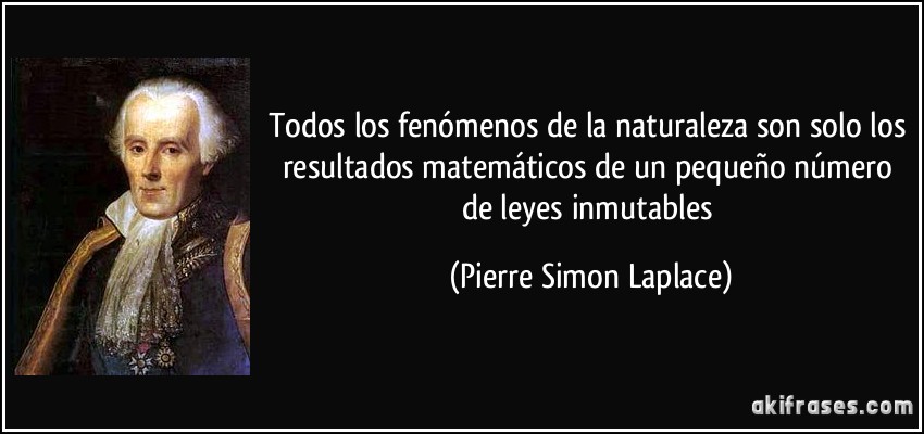 Todos los fenómenos de la naturaleza son solo los resultados matemáticos de un pequeño número de leyes inmutables (Pierre Simon Laplace)