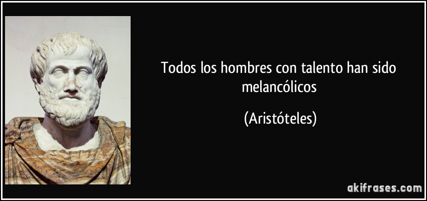 Todos los hombres con talento han sido melancólicos (Aristóteles)