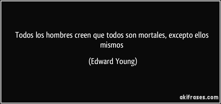 Todos los hombres creen que todos son mortales, excepto ellos mismos (Edward Young)