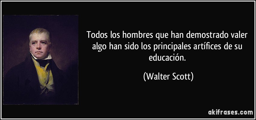 Todos los hombres que han demostrado valer algo han sido los principales artífices de su educación. (Walter Scott)