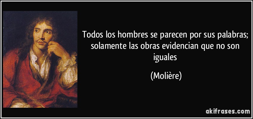 Todos los hombres se parecen por sus palabras; solamente las obras evidencian que no son iguales (Molière)
