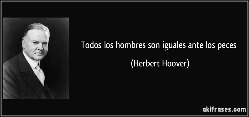 Todos los hombres son iguales ante los peces (Herbert Hoover)