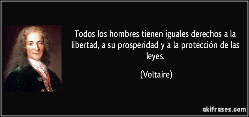 Todos los hombres tienen iguales derechos a la libertad, a su prosperidad y a la protección de las leyes. (Voltaire)