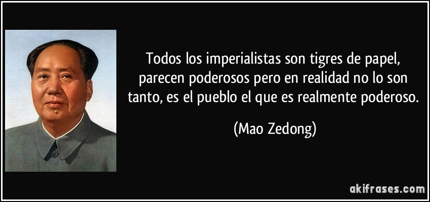 Todos los imperialistas son tigres de papel, parecen poderosos pero en realidad no lo son tanto, es el pueblo el que es realmente poderoso. (Mao Zedong)
