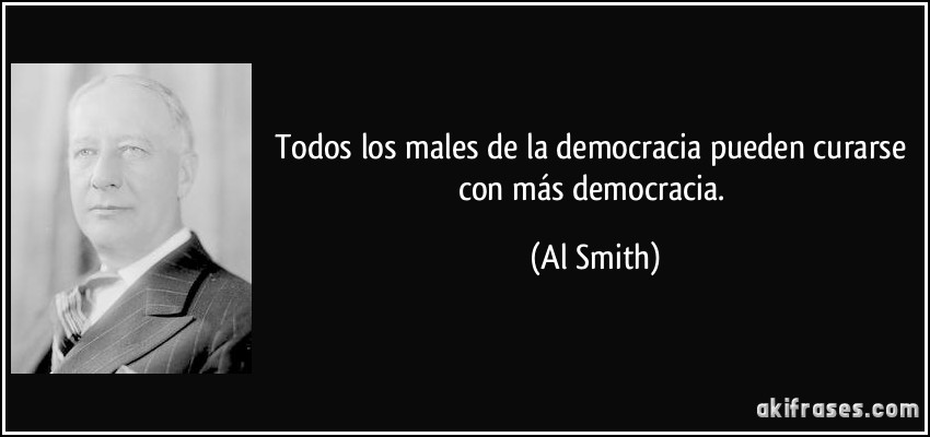 Todos los males de la democracia pueden curarse con más democracia. (Al Smith)