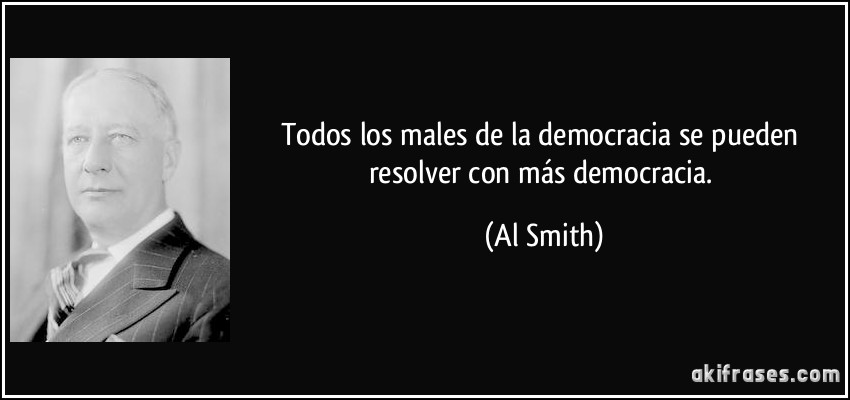 Todos los males de la democracia se pueden resolver con más democracia. (Al Smith)