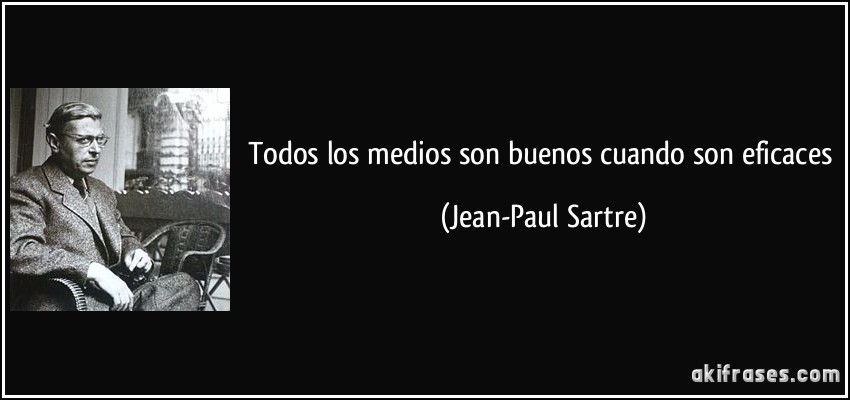 Todos los medios son buenos cuando son eficaces (Jean-Paul Sartre)
