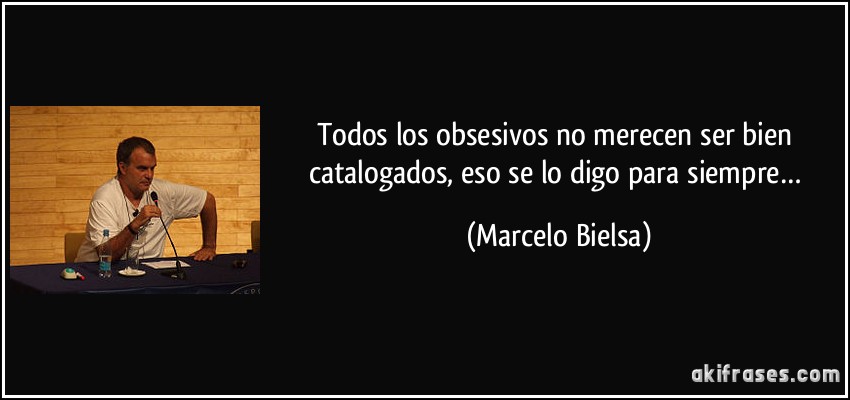 Todos los obsesivos no merecen ser bien catalogados, eso se lo digo para siempre… (Marcelo Bielsa)