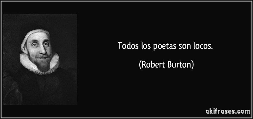 Todos los poetas son locos. (Robert Burton)