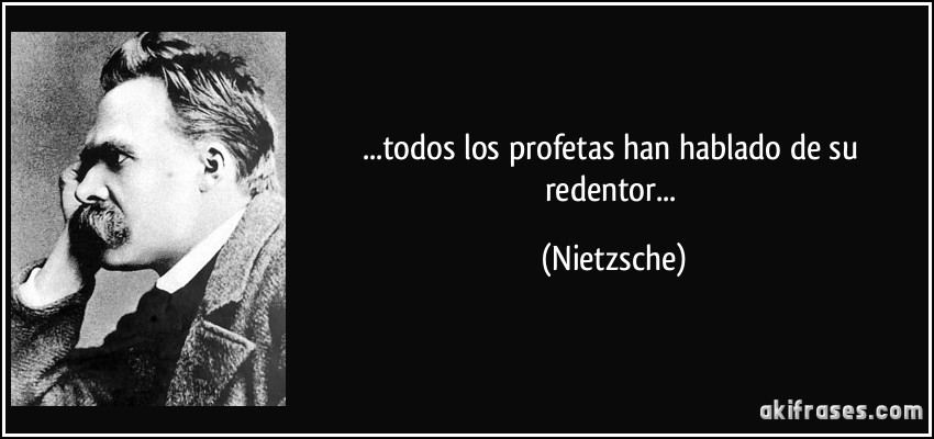 ...todos los profetas han hablado de su redentor... (Nietzsche)